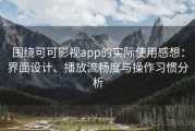 围绕可可影视app的实际使用感想：界面设计、播放流畅度与操作习惯分析