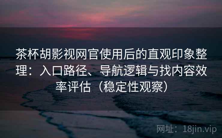 茶杯胡影视网官使用后的直观印象整理：入口路径、导航逻辑与找内容效率评估（稳定性观察）