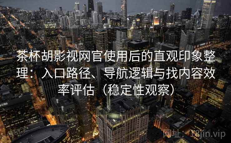 茶杯胡影视网官使用后的直观印象整理：入口路径、导航逻辑与找内容效率评估（稳定性观察）