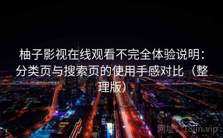柚子影视在线观看不完全体验说明:分类页与搜索页的使用手感对比(整理版) 柚子影视在线观看不完全体验说明:分类页与搜索页的使用手感对比(整理版)