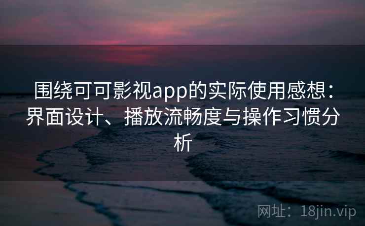 围绕可可影视app的实际使用感想：界面设计、播放流畅度与操作习惯分析