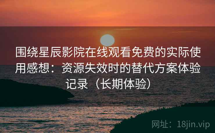 围绕星辰影院在线观看免费的实际使用感想：资源失效时的替代方案体验记录（长期体验）