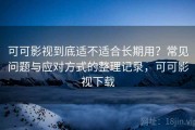 可可影视到底适不适合长期用？常见问题与应对方式的整理记录，可可影视下载
