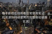 柚子影视在线观看日常使用笔记：从找资源到持续使用的完整体验链路（实测）