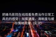 把蜂鸟影院在线观看免费当作日常工具后的感受：加载速度、清晰度与缓存策略观察（实测）