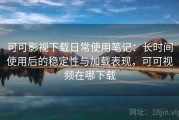 可可影视下载日常使用笔记：长时间使用后的稳定性与加载表现，可可视频在哪下载