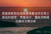 把星辰影院在线免费观看当作日常工具后的感受：界面设计、播放流畅度与操作习惯分析