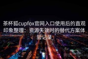 茶杯狐cupfox官网入口使用后的直观印象整理：资源失效时的替代方案体验记录