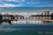 茶杯狐cupfox官网入口的一次真实使用体验：从进入首页到播放完成的完整体验过程（长期体验）