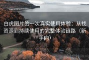 白虎图片的一次真实使用体验：从找资源到持续使用的完整体验链路（新手向）