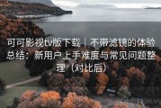 可可影视tv版下载｜不带滤镜的体验总结：新用户上手难度与常见问题整理（对比后）
