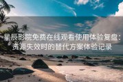 星辰影院免费在线观看使用体验复盘：资源失效时的替代方案体验记录