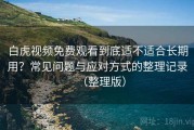 白虎视频免费观看到底适不适合长期用？常见问题与应对方式的整理记录（整理版）