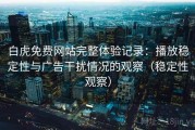 白虎免费网站完整体验记录：播放稳定性与广告干扰情况的观察（稳定性观察）