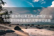 把茶杯狐当作日常工具后的感受：从找资源到持续使用的完整体验链路