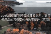 age动漫网官网不完全体验说明：高频使用后的习惯变化与效率提升（实测）