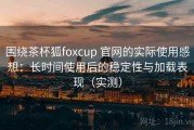 围绕茶杯狐foxcup 官网的实际使用感想：长时间使用后的稳定性与加载表现（实测）