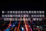 第一次使用星辰影院免费观看完整版在线观看时的真实感受：长时间使用后的稳定性与加载表现（新手向）