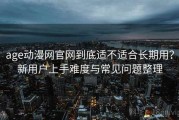 age动漫网官网到底适不适合长期用？新用户上手难度与常见问题整理