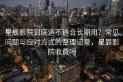 星辰影院到底适不适合长期用？常见问题与应对方式的整理记录，星辰影院收费吗