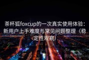 茶杯狐foxcup的一次真实使用体验：新用户上手难度与常见问题整理（稳定性观察）