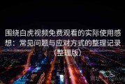 围绕白虎视频免费观看的实际使用感想：常见问题与应对方式的整理记录（整理版）