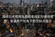 围绕白虎视频免费观看的实际使用感想：普通用户视角下的优缺点盘点