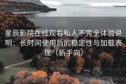 星辰影院在线观看私人不完全体验说明：长时间使用后的稳定性与加载表现（新手向）