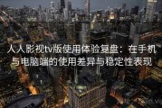 人人影视tv版使用体验复盘：在手机与电脑端的使用差异与稳定性表现