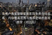 从用户角度聊聊星辰影院免费在线观看：内容覆盖范围与推荐逻辑的直观感受（对比后）