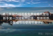 蜂鸟影院在线观看免费观看完整版｜新手第一次接触的记录：整体观感、交互细节与使用节奏评价