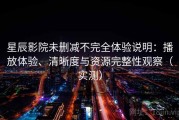 星辰影院未删减不完全体验说明：播放体验、清晰度与资源完整性观察（实测）