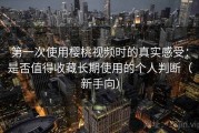 第一次使用樱桃视频时的真实感受：是否值得收藏长期使用的个人判断（新手向）