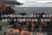 从用户角度聊聊age动漫官方：播放稳定性与广告干扰情况的观察（整理版）