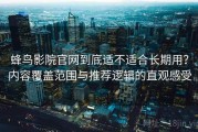 蜂鸟影院官网到底适不适合长期用？内容覆盖范围与推荐逻辑的直观感受