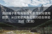 围绕柚子影视电脑版下载的实际使用感想：从日常使用角度做的综合体验总结（实测）