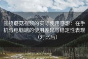 围绕蘑菇视频的实际使用感想：在手机与电脑端的使用差异与稳定性表现（对比后）