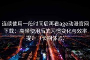 连续使用一段时间后再看age动漫官网下载：高频使用后的习惯变化与效率提升（长期体验）