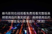 蜂鸟影院在线观看免费观看完整版高频使用后的真实结论：高频使用后的习惯变化与效率提升（实测）