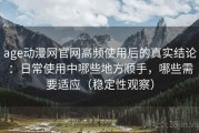 age动漫网官网高频使用后的真实结论：日常使用中哪些地方顺手，哪些需要适应（稳定性观察）
