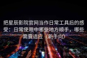 把星辰影院官网当作日常工具后的感受：日常使用中哪些地方顺手，哪些需要适应（新手向）
