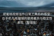 把蜜桃视频当作日常工具后的感受：在手机与电脑端的使用差异与稳定性表现（整理版）