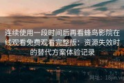 连续使用一段时间后再看蜂鸟影院在线观看免费观看完整版：资源失效时的替代方案体验记录