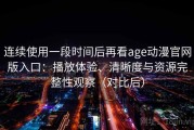 连续使用一段时间后再看age动漫官网版入口：播放体验、清晰度与资源完整性观察（对比后）