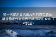 第一次使用白虎图片时的真实感受：播放稳定性与广告干扰情况的观察（对比后）