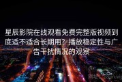 星辰影院在线观看免费完整版视频到底适不适合长期用？播放稳定性与广告干扰情况的观察