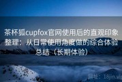 茶杯狐cupfox官网使用后的直观印象整理：从日常使用角度做的综合体验总结（长期体验）