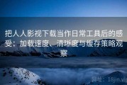 把人人影视下载当作日常工具后的感受：加载速度、清晰度与缓存策略观察
