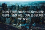 围绕樱花影院官网在线观看的实际使用感想：播放体验、清晰度与资源完整性观察