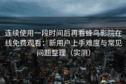 连续使用一段时间后再看蜂鸟影院在线免费观看：新用户上手难度与常见问题整理（实测）